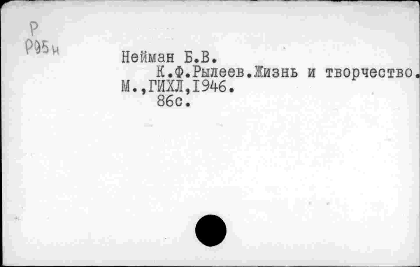 ﻿р Р№н	Нейман Б.В. К.Ф.Рылеев.Жизнь и творчество М.,ГИХЛ,1946. 86с.